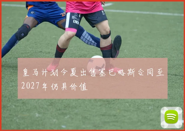 皇马计划今夏出售塞巴略斯合同至2027年仍具价值