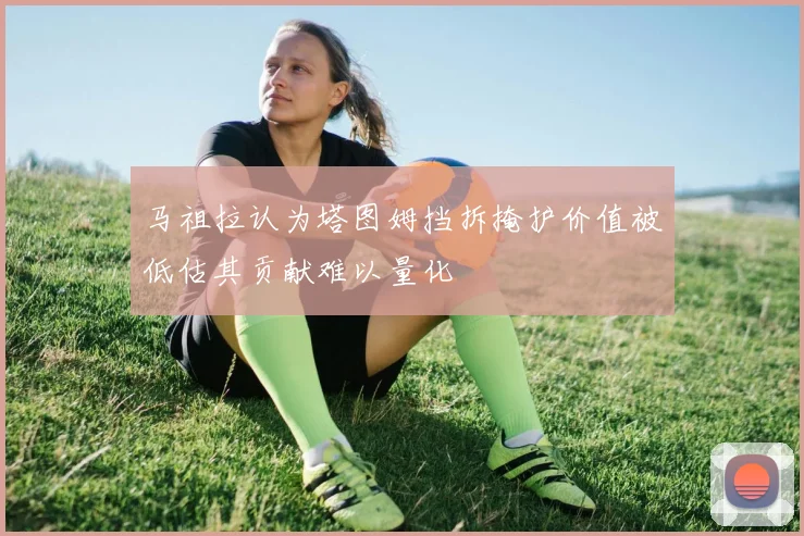 马祖拉认为塔图姆挡拆掩护价值被低估其贡献难以量化