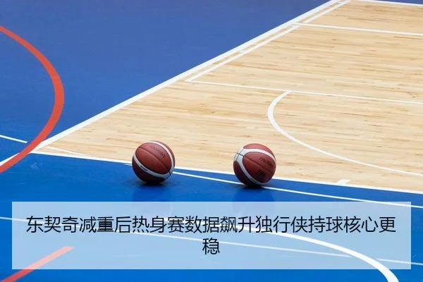 东契奇减重后热身赛数据飙升独行侠持球核心更稳